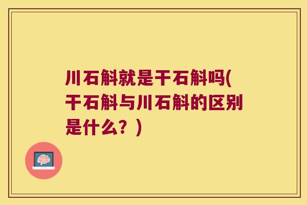 川石斛就是干石斛吗(干石斛与川石斛的区别是什么?) 川石斛就是干石斛吗(干石斛与川石斛的区别是什么?)
