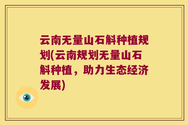 云南无量山石斛种植规划(云南规划无量山石斛种植，助力生态经济发展)