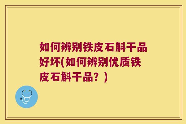 如何辨别铁皮石斛干品好坏(如何辨别优质铁皮石斛干品？)