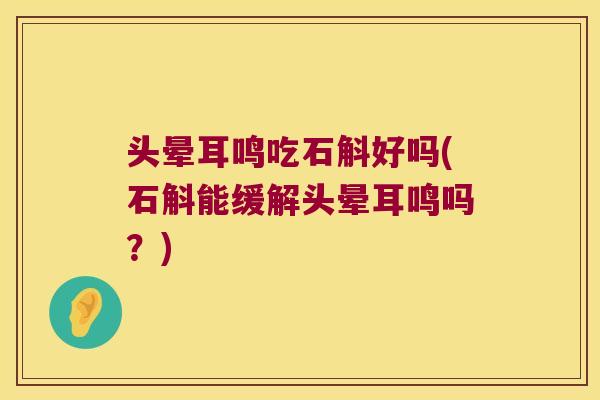 头晕耳鸣吃石斛好吗(石斛能缓解头晕耳鸣吗？)