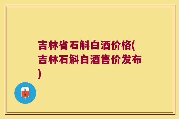 吉林省石斛白酒价格(吉林石斛白酒售价发布)