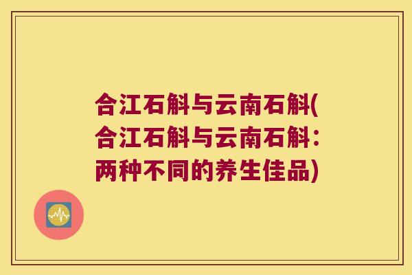 合江石斛与云南石斛(合江石斛与云南石斛：两种不同的养生佳品)