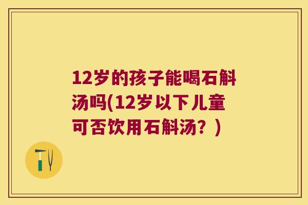 12岁的孩子能喝石斛汤吗(12岁以下儿童可否饮用石斛汤？)