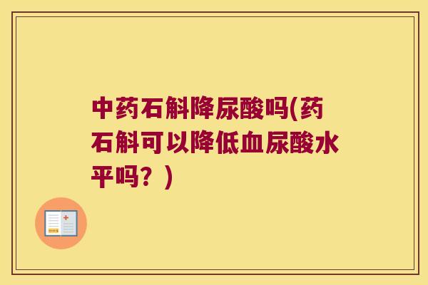 中药石斛降尿酸吗(药石斛可以降低血尿酸水平吗？)