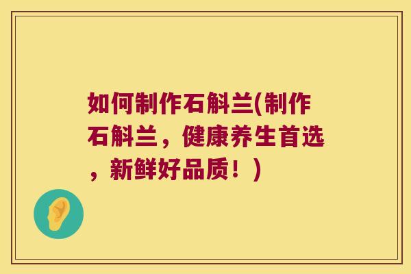 如何制作石斛兰(制作石斛兰，健康养生首选，新鲜好品质！)