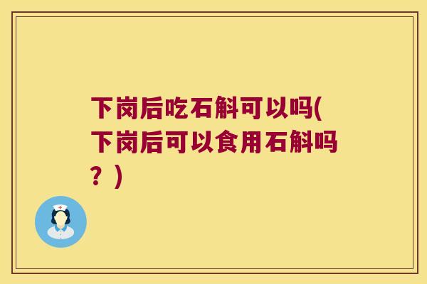 下岗后吃石斛可以吗(下岗后可以食用石斛吗？)