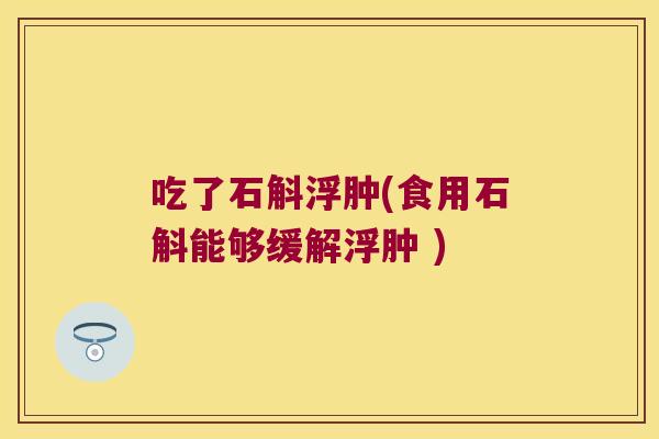 吃了石斛浮肿(食用石斛能够缓解浮肿 )