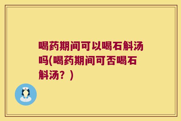 喝药期间可以喝石斛汤吗(喝药期间可否喝石斛汤？)