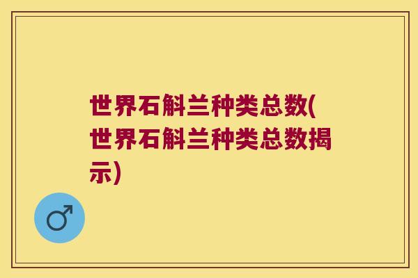世界石斛兰种类总数(世界石斛兰种类总数揭示)