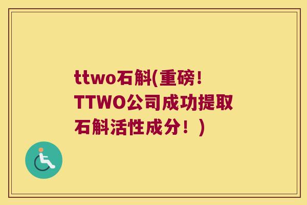 ttwo石斛(重磅！TTWO公司成功提取石斛活性成分！)