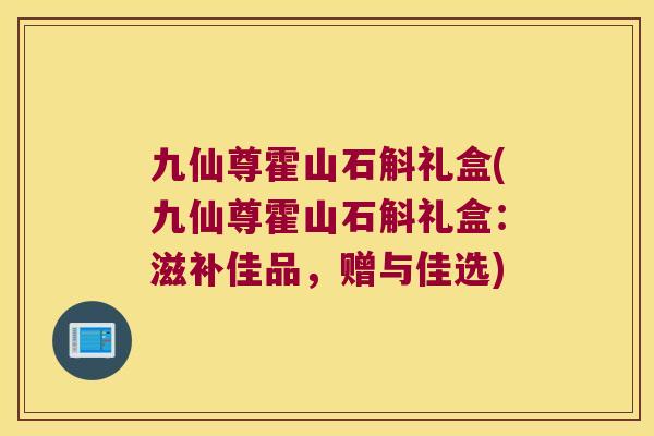 九仙尊霍山石斛礼盒(九仙尊霍山石斛礼盒：滋补佳品，赠与佳选)