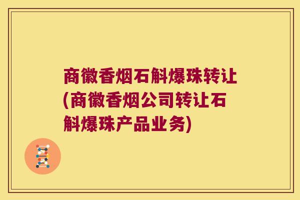 商徽香烟石斛爆珠转让(商徽香烟公司转让石斛爆珠产品业务)