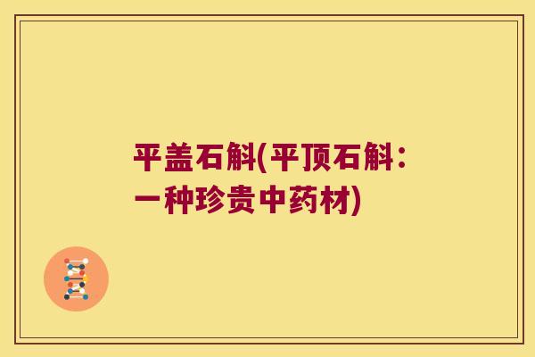平盖石斛(平顶石斛：一种珍贵中药材)