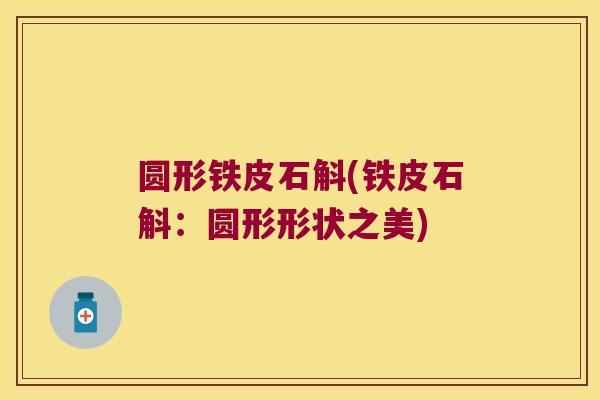 圆形铁皮石斛(铁皮石斛：圆形形状之美)