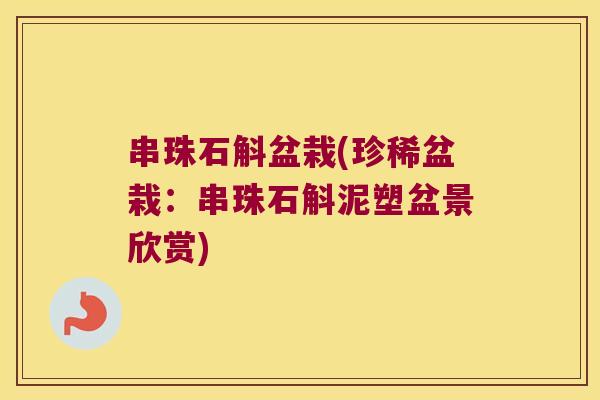 串珠石斛盆栽(珍稀盆栽:串珠石斛泥塑盆景欣赏) 串珠石斛盆栽(珍稀盆栽:串珠石斛泥塑盆景欣赏)