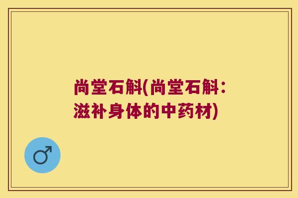 尚堂石斛(尚堂石斛：滋补身体的中药材)