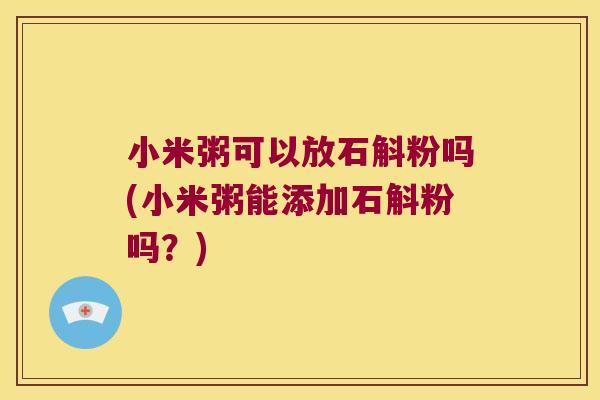 小米粥可以放石斛粉吗(小米粥能添加石斛粉吗？)