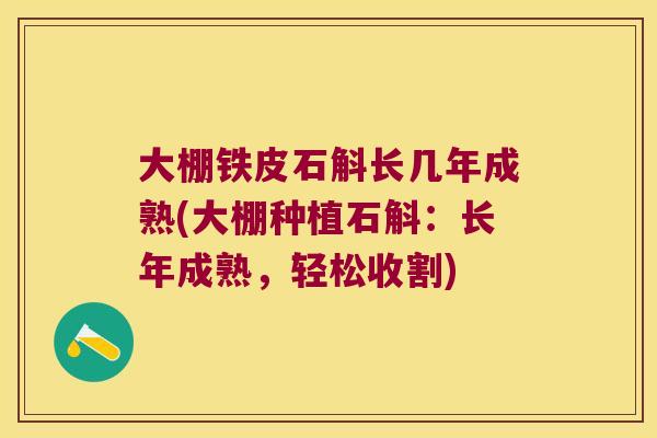 大棚铁皮石斛长几年成熟(大棚种植石斛:长年成熟,轻松收割) 大棚铁皮石斛长几年成熟(大棚种植石斛:长年成熟,轻松收割)