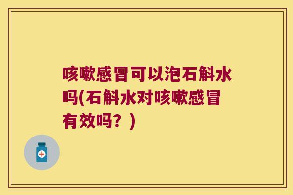 咳嗽感冒可以泡石斛水吗(石斛水对咳嗽感冒有效吗？)