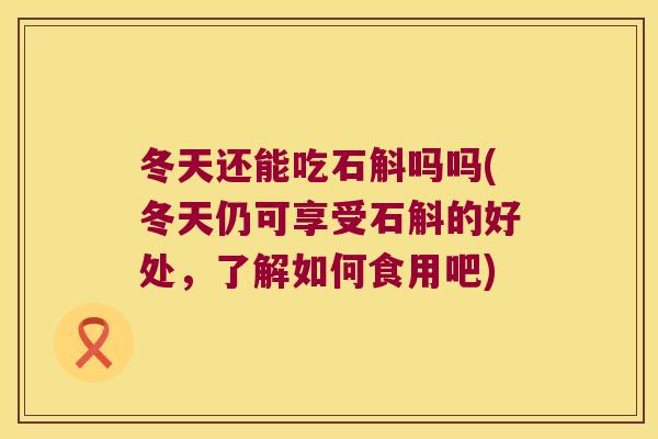 冬天还能吃石斛吗吗(冬天仍可享受石斛的好处,了解如何食用吧) 冬天还能吃石斛吗吗(冬天仍可享受石斛的好处,了解如何食用吧)
