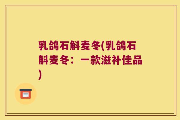 乳鸽石斛麦冬(乳鸽石斛麦冬：一款滋补佳品)