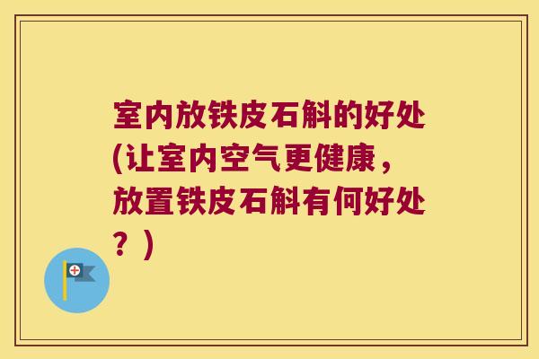 室内放铁皮石斛的好处(让室内空气更健康,放置铁皮石斛有何好处?) 室内放铁皮石斛的好处(让室内空气更健康,放置铁皮石斛有何好处?)