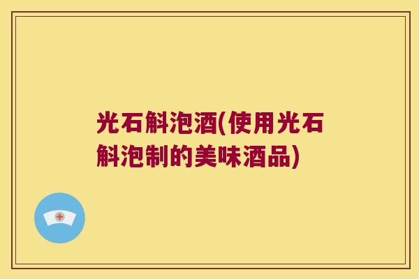 光石斛泡酒(使用光石斛泡制的美味酒品)