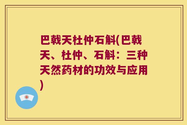 巴戟天杜仲石斛(巴戟天、杜仲、石斛：三种天然药材的功效与应用)