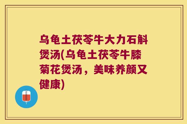 乌龟土茯苓牛大力石斛煲汤(乌龟土茯苓牛膝菊花煲汤，美味养颜又健康)
