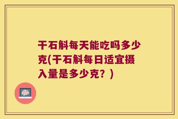 干石斛每天能吃吗多少克(干石斛每日适宜摄入量是多少克？)