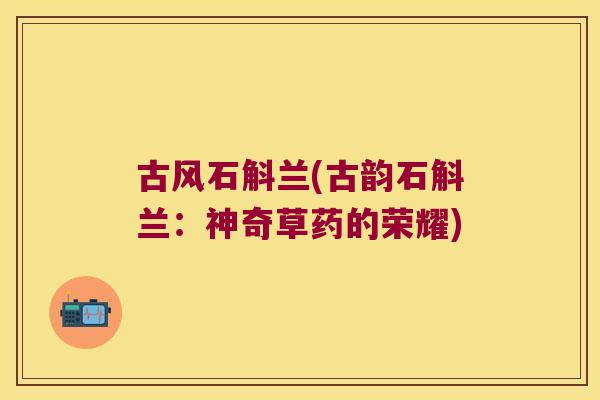 古风石斛兰(古韵石斛兰:神奇草药的荣耀) 古风石斛兰(古韵石斛兰:神奇草药的荣耀)