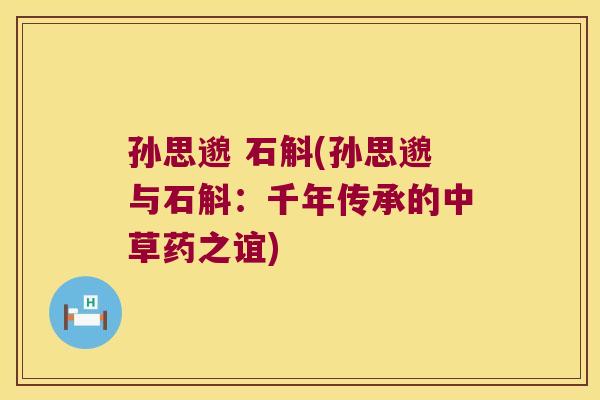 孙思邈 石斛(孙思邈与石斛：千年传承的中草药之谊)