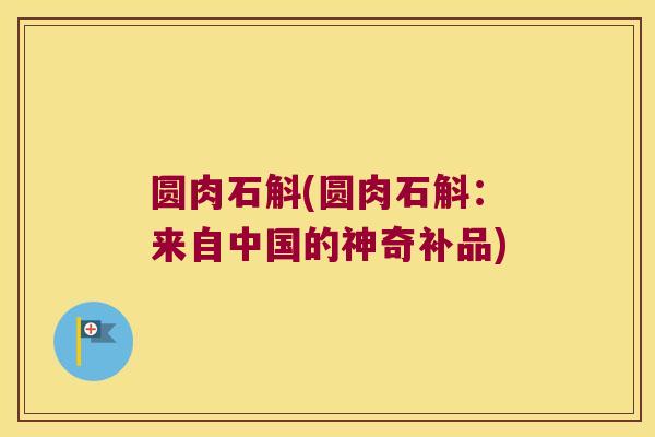 圆肉石斛(圆肉石斛：来自中国的神奇补品)