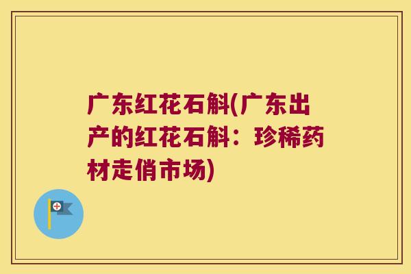 广东红花石斛(广东出产的红花石斛：珍稀药材走俏市场)