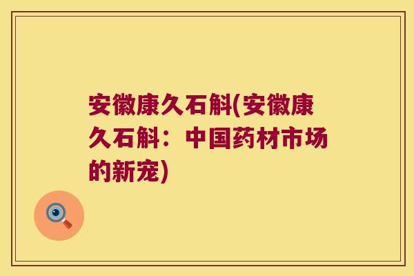 安徽康久石斛(安徽康久石斛：中国药材市场的新宠)