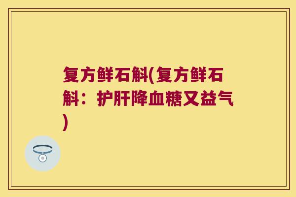 复方鲜石斛(复方鲜石斛：护肝降血糖又益气)