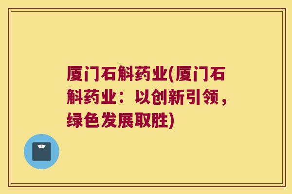 厦门石斛药业(厦门石斛药业：以创新引领，绿色发展取胜)