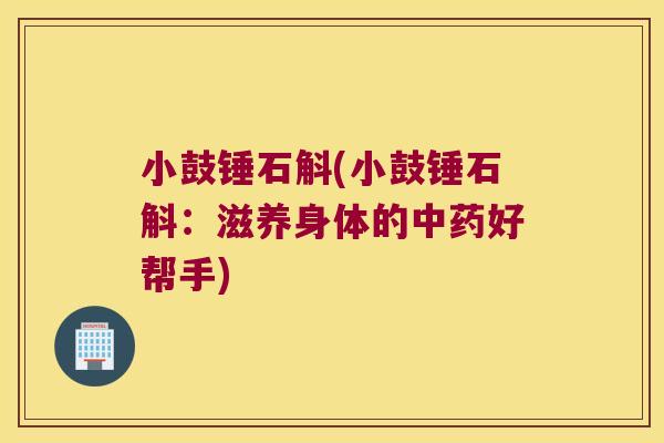 小鼓锤石斛(小鼓锤石斛：滋养身体的中药好帮手)