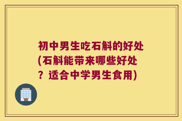 初中男生吃石斛的好处(石斛能带来哪些好处？适合中学男生食用)
