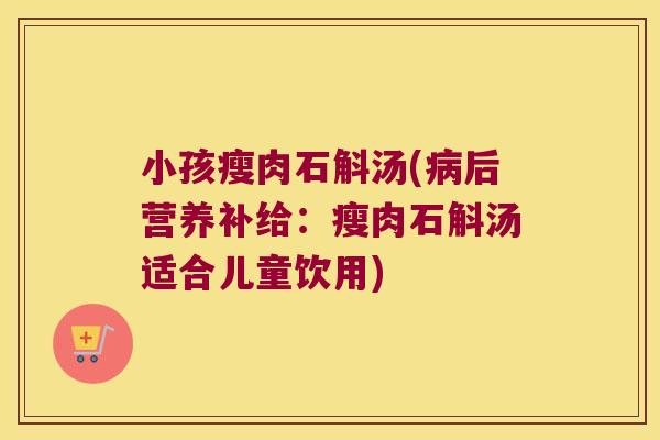 小孩瘦肉石斛汤(病后营养补给：瘦肉石斛汤适合儿童饮用)