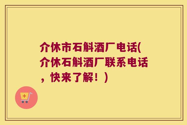 介休市石斛酒厂电话(介休石斛酒厂联系电话，快来了解！)