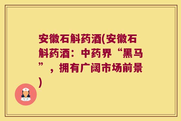 安徽石斛药酒(安徽石斛药酒：中药界“黑马”，拥有广阔市场前景)
