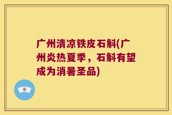 广州清凉铁皮石斛(广州炎热夏季，石斛有望成为消暑圣品)