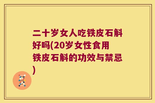 二十岁女人吃铁皮石斛好吗(20岁女性食用铁皮石斛的功效与禁忌)