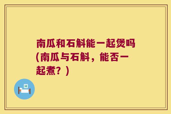 南瓜和石斛能一起煲吗(南瓜与石斛，能否一起煮？)