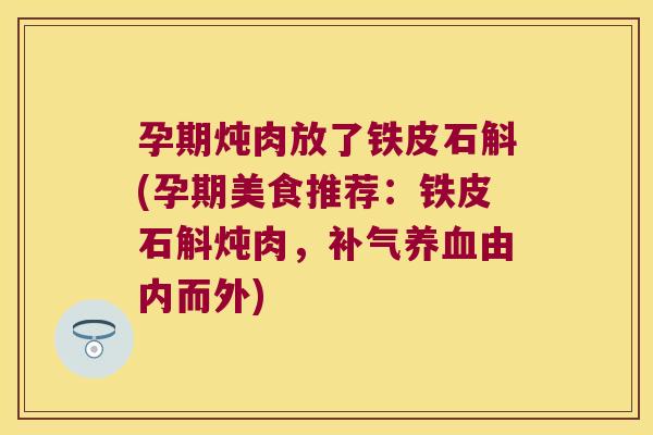孕期炖肉放了铁皮石斛(孕期美食推荐：铁皮石斛炖肉，补气养血由内而外)
