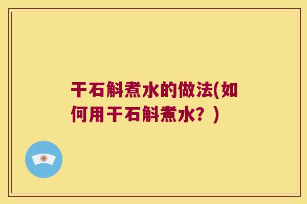 干石斛煮水的做法(如何用干石斛煮水？)