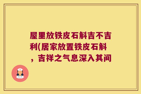 屋里放铁皮石斛吉不吉利(居家放置铁皮石斛，吉祥之气息深入其间