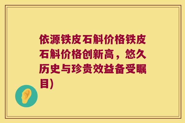 依源铁皮石斛价格铁皮石斛价格创新高，悠久历史与珍贵效益备受瞩目)