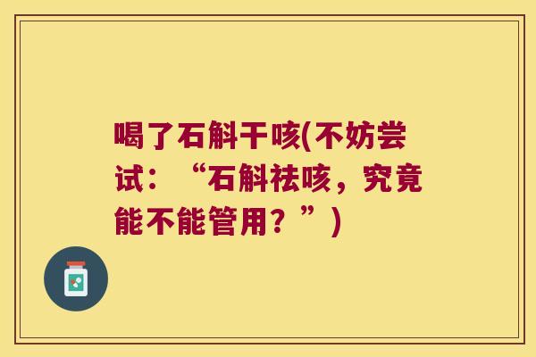 喝了石斛干咳(不妨尝试：“石斛祛咳，究竟能不能管用？”)